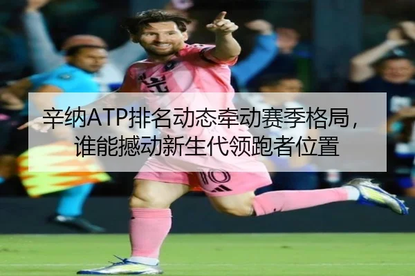 辛纳ATP排名动态牵动赛季格局，谁能撼动新生代领跑者位置