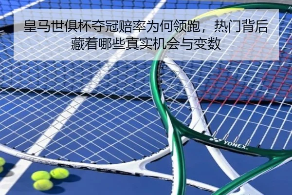 皇马世俱杯夺冠赔率为何领跑，热门背后藏着哪些真实机会与变数