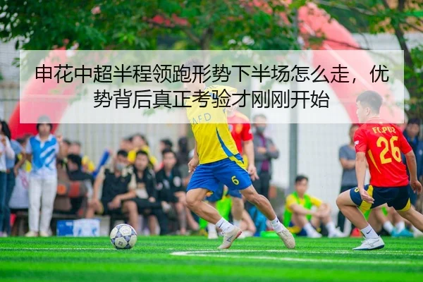 申花中超半程领跑形势下半场怎么走，优势背后真正考验才刚刚开始
